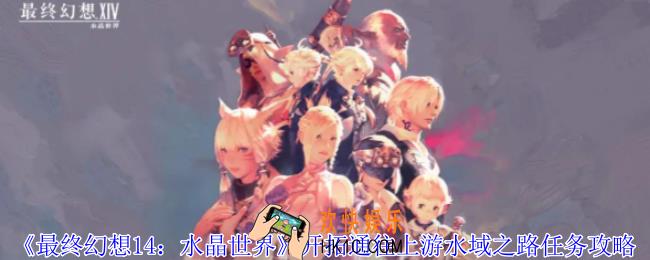最终幻想14水晶世界开拓通往上游水域之路任务怎么做