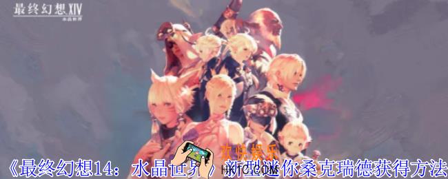 最终幻想14水晶世界新型迷你桑克瑞德怎么获得