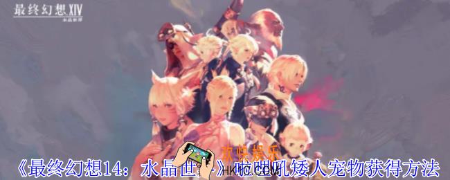 最终幻想14水晶世界啦哩吼矮人宠物怎么获得