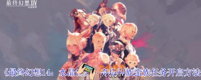 最终幻想14水晶世界奇塔利族蛮族任务怎么开启