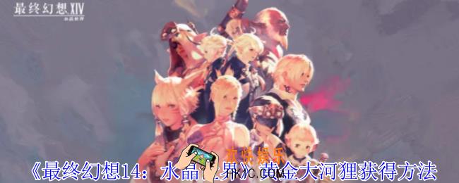 最终幻想14水晶世界黄金大河狸怎么获得