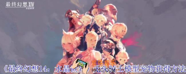 最终幻想14水晶世界无头骑士模型宠物怎么获得