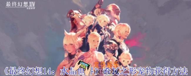 最终幻想14：水晶世界希瓦之形宠物怎么获得