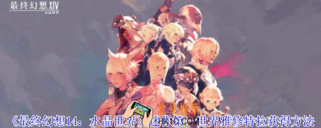 最终幻想14水晶世界迷你第一世界雅修特拉怎么获得