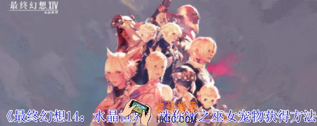 最终幻想14水晶世界迷你冰之巫女宠物怎么获得