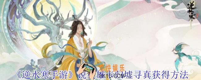 逆水寒手游说英雄卡归墟寻真怎么获得