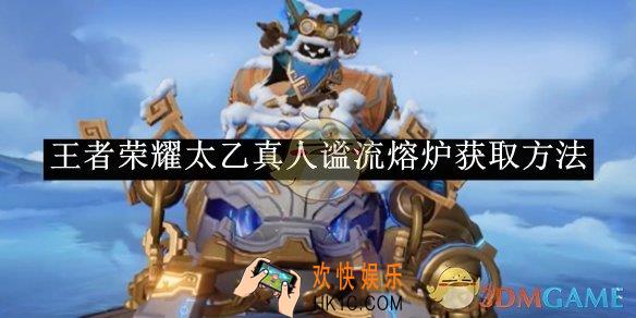 王者荣耀太乙真人谧流熔炉获取方法
