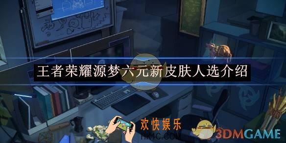王者荣耀源梦六元新皮肤人选介绍