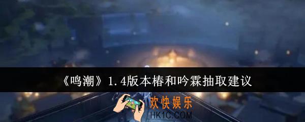 鸣潮1.4版本椿和吟霖抽哪个好