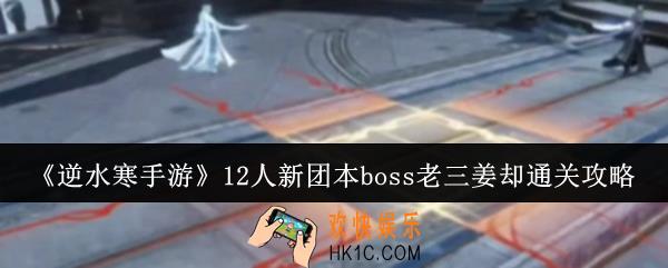逆水寒手游12人新团本boss老三姜却怎么通关