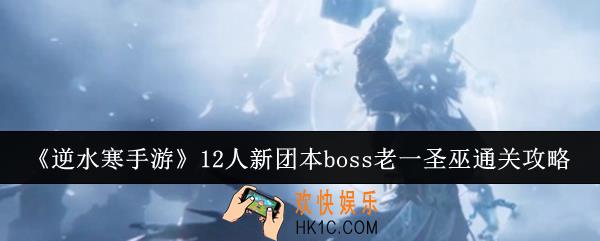 逆水寒手游12人新团本boss老一圣巫怎么通关