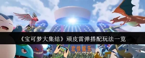 宝可梦大集结顽皮雷弹怎么搭配玩
