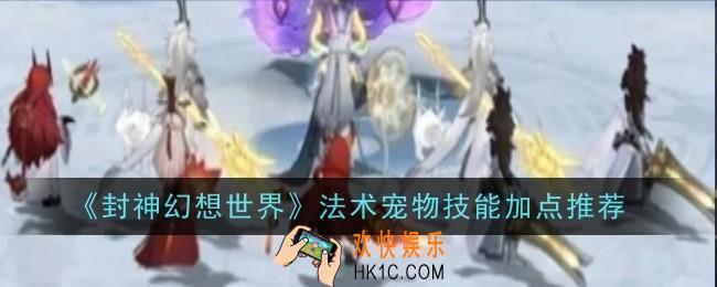 封神幻想世界法术宠物技能加点推荐什么