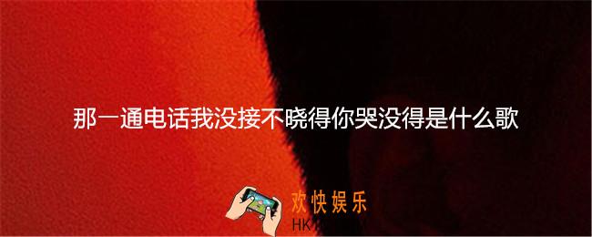 那⼀通电话我没接不晓得你哭没得是什么歌