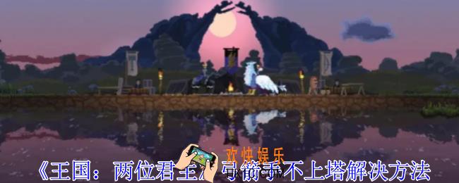王国两位君主弓箭手不上塔怎么办