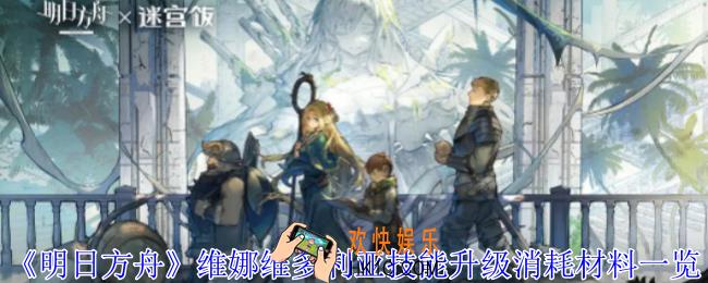 明日方舟维娜维多利亚技能升级消耗材料有哪些
