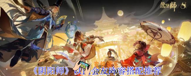 阴阳师以武会友阵容怎么搭配