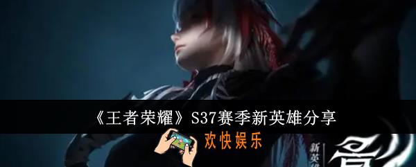 王者荣耀S37赛季新英雄有哪些
