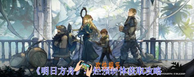 明日方舟环烃预制体怎么获得