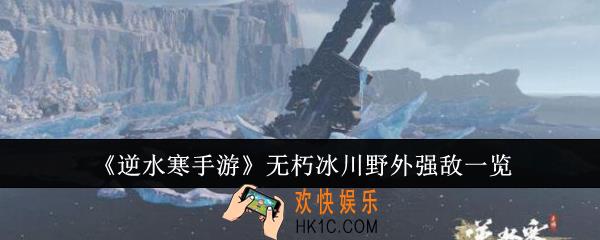 逆水寒手游无朽冰川野外强敌有哪些
