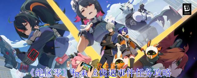 绝区零格莉丝偶遇事件任务怎么做