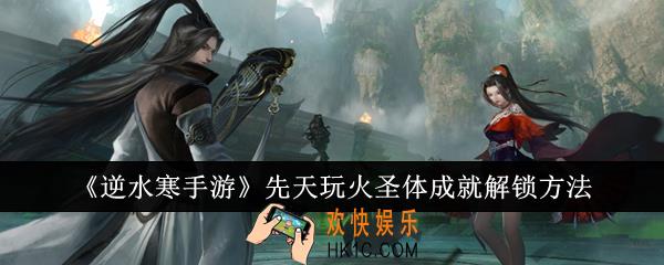 逆水寒手游先天玩火圣体成就怎么解锁