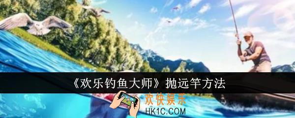 欢乐钓鱼大师怎么抛远竿