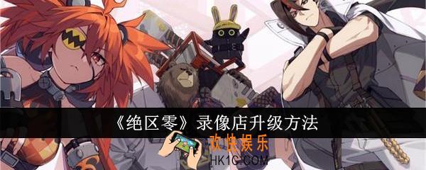 绝区零录像店怎么升级