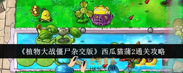 植物大战僵尸杂交版西瓜猫蒲2怎么通关