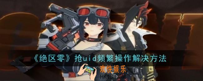 绝区零抢uid频繁操作怎么解决