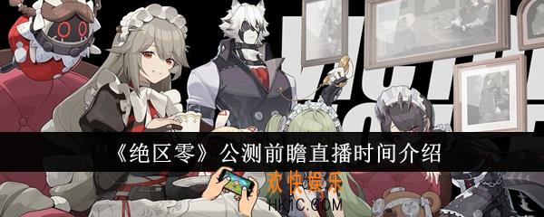 绝区零公测前瞻什么时候直播