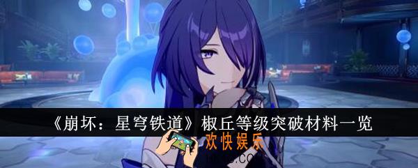 崩坏星穹铁道椒丘等级突破材料有哪些