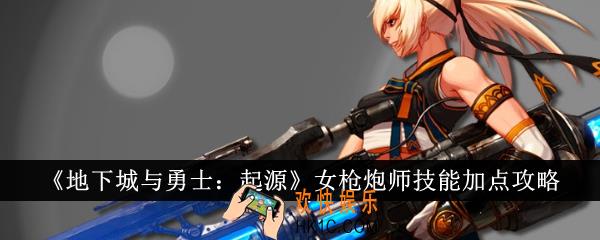 地下城与勇士起源女枪炮师技能怎么加点