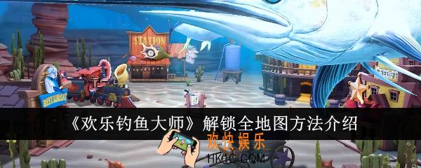 欢乐钓鱼大师怎么解锁全地图