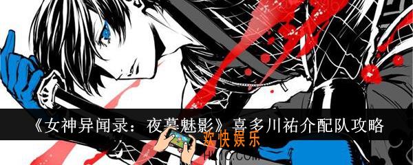 女神异闻录夜幕魅影喜多川祐介怎么配队
