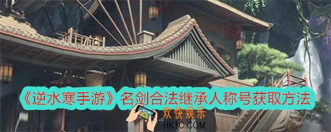 逆水寒手游名剑合法继承人称号怎么获得