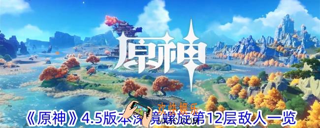 原神4.5版本深境螺旋第12层有什么敌人