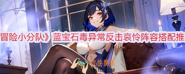 冒险小分队蓝宝石毒异常反击哀怜阵容搭配推荐