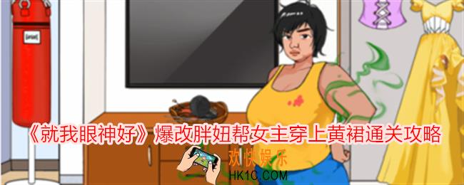 就我眼神好爆改胖妞帮女主穿上黄裙怎么过