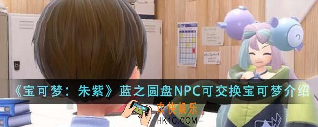 宝可梦朱紫蓝之圆盘NPC可交换宝可梦有哪些