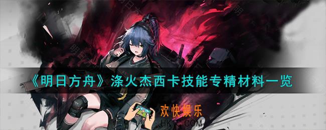 明日方舟涤火杰西卡技能专精材料有哪些