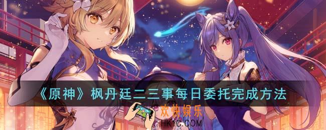 原神枫丹廷二三事每日委托怎么完成