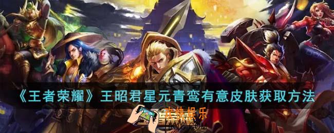 王者荣耀王昭君星元青鸾有意皮肤怎么获得王昭君星元青鸾有意皮肤获取方法