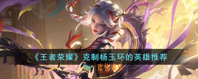 王者荣耀克制杨玉环的英雄有哪些