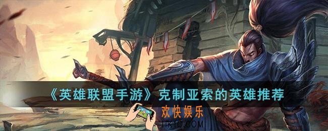 英雄联盟手游克制亚索的英雄有哪些