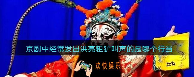 京剧中经常发出洪亮粗犷叫声的是哪个行当支付宝答题5月9日答案2023蚂蚁庄园
