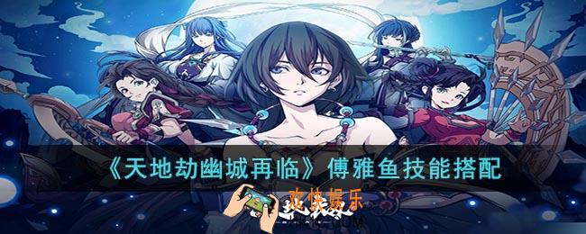 天地劫幽城再临傅雅鱼技能怎么搭配