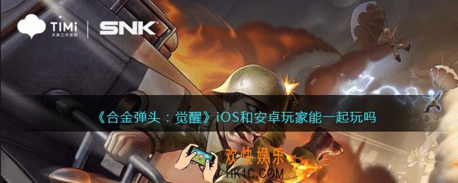合金弹头觉醒iOS和安卓玩家能一起玩吗