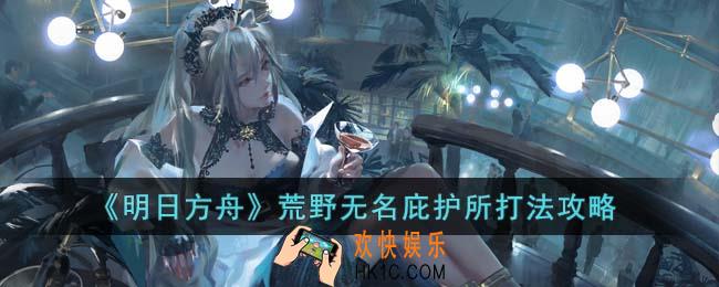 明日方舟荒野无名庇护所怎么打