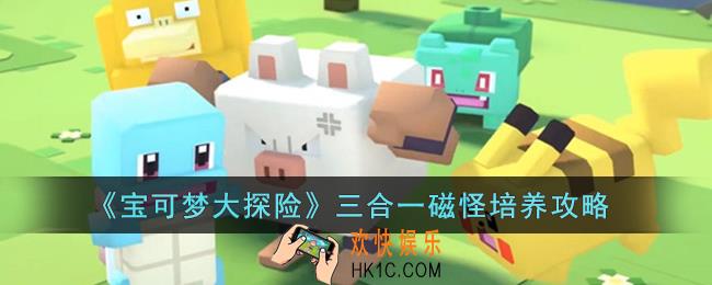 宝可梦大探险三合一磁怪怎么培养